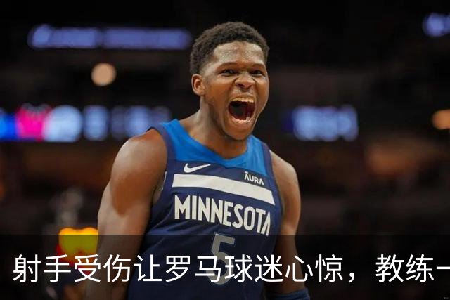 射手受伤让罗马球迷心惊，教练一句话送来定心丸